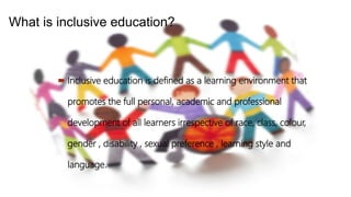 What is inclusive education?
 Inclusive education is defined as a learning environment that
promotes the full personal, academic and professional
development of all learners irrespective of race, class, colour,
gender , disability , sexual preference , learning style and
language.
 