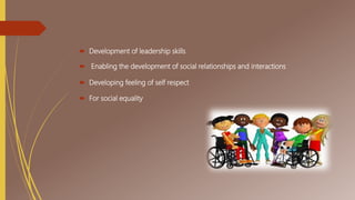  Development of leadership skills
 Enabling the development of social relationships and interactions
 Developing feeling of self respect
 For social equality
 