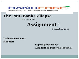 The PMC Bank Collapse
• -A CASE STUDY
Assignment 1,
-December 2019
Trainer: Sana mam
Module:1
Report prepared by:
Asha Rathod Purbiya(B1008160)
 