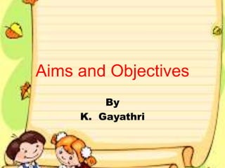 Aims and Objectives
By
K. Gayathri
 
