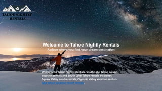 Welcome to Tahoe Nightly Rentals
A place where you find your dream destination
Welcome to Tahoe Nightly Rentals. South Lake Tahoe luxury
vacation rentals and South Lake Tahoe rentals by owner.
Squaw Valley condo rentals, Olympic Valley vacation rentals.
lake tahoe vacation resort rentals.
 