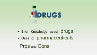 DRUGS
 Brief Knowledge about drugs
 Uses of pharmaceuticals
Pros and Cons
 