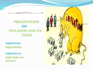 PRESENTATION
ON
INFLATION AND ITS
TYPES
SUBMITTED BY:-
Sajan Kumar
SUBMITTED TO:-
Sajid shah HOD
BBA HON’s
 