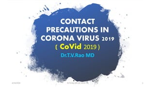 CONTACT
PRECAUTIONS IN
CORONA VIRUS 2019
( CoVid 2019 )
Dr.T.V.Rao MD
3/24/2020 Dr.T.V.Rao MD @ COVID 19 1
 