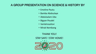 A GROUP PRESENTATION ON SCIENCE & HISTORY BY
• Emeline Pautu
• Bamba Abdoulaye
• Abdulsalam Uba
• Bigyan Poudel
• Vanlalrosailovi
• Mirak Nembang
THANK YOU!
STAY SAFE ! STAY HOME!
 