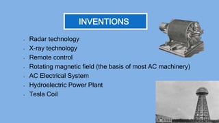 • Radar technology
• X-ray technology
• Remote control
• Rotating magnetic field (the basis of most AC machinery)
• AC Electrical System
• Hydroelectric Power Plant
• Tesla Coil
INVENTIONS
 