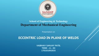 School of Engineering & Technology
Department of Mechanical Engineering
Presentation on
ECCENTRIC LOAD IN PLANE OF WELDS
VAIBHAV SANJAY PATIL
TEME – A – 04
170101092035
 