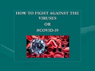 HOW TO FIGHT AGAINST THE
VIRUSES
OR
#COVID-19
 