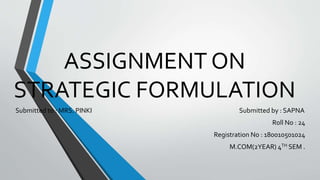 ASSIGNMENT ON
STRATEGIC FORMULATION
Submitted to : MRS. PINKI Submitted by : SAPNA
Roll No : 24
Registration No : 180010501024
M.COM(2YEAR) 4TH SEM .
 