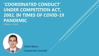 ‘COORDINATED CONDUCT’
UNDER COMPETITION ACT,
2002, IN TIMES OF COVID-19
PANDEMIC
APRIL 21, 2020
Tuhin Batra
Corporate Counsel
 