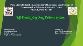 Pune District Education Association’s Shankarrao Ursal College of
Pharmaceutical Sciences & Research Centre,
Kharadi, Pune-411014
Self-Emulsifying Drug Delivery System
Presented by-
Ms. Akshata More
F.Y. M. Pharm
Dept. of Pharmaceutics
Guided by-
Mrs. T. P. Shangrapawar
Dept. of Pharmaceutics
1
 