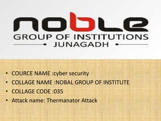 • COURCE NAME :cyber security
• COLLAGE NAME :NOBAL GROUP OF INSTITUTE
• COLLAGE CODE :035
• Attack name: Thermanator Attack
 