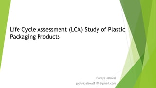 Life Cycle Assessment (LCA) Study of Plastic
Packaging Products
Gudiya Jaiswal
gudiyajaiswal1111@gmail.com
 
