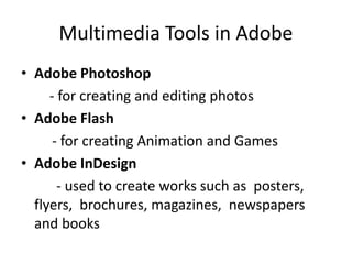 Multimedia Tools in Adobe
• Adobe Photoshop
- for creating and editing photos
• Adobe Flash
- for creating Animation and Games
• Adobe InDesign
- used to create works such as posters,
flyers, brochures, magazines, newspapers
and books
 