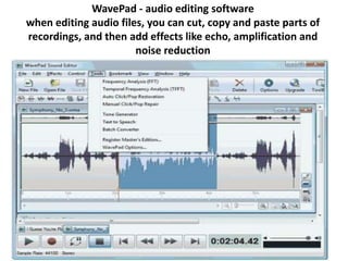 WavePad - audio editing software
when editing audio files, you can cut, copy and paste parts of
recordings, and then add effects like echo, amplification and
noise reduction
 