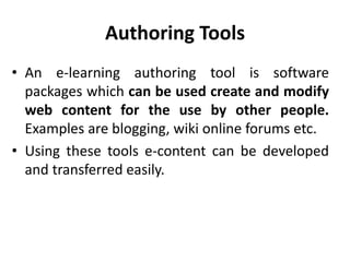 Authoring Tools
• An e-learning authoring tool is software
packages which can be used create and modify
web content for the use by other people.
Examples are blogging, wiki online forums etc.
• Using these tools e-content can be developed
and transferred easily.
 