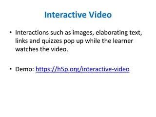 Interactive Video
• Interactions such as images, elaborating text,
links and quizzes pop up while the learner
watches the video.
• Demo: https://h5p.org/interactive-video
 