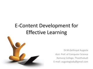 E-Content Development for
Effective Learning
Dr.M.Gethsiyal Augasta
Asst. Prof. of Computer Science
Kamaraj College, Thoothukudi
E-mail: augastaglady@gmail.com
 