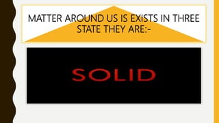 MATTER AROUND US IS EXISTS IN THREE
STATE THEY ARE:-
 