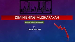 DIMINISHING MUSHARAKAH
By
SHIRKAT-UL-MUTANASIQAH
 