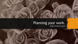 Planning your work.
Deyanira Ibarra Lozano
 