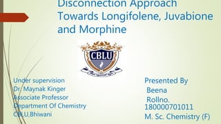 Disconnection Approach
Towards Longifolene, Juvabione
and Morphine
Presented By
Beena
Rollno.
180000701011
M. Sc. Chemistry (F)
Under supervision
Dr. Maynak Kinger
Associate Professor
Department Of Chemistry
CBLU,Bhiwani
 