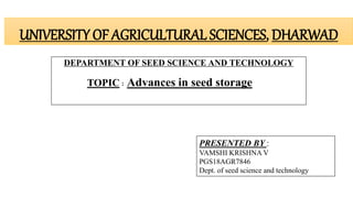 UNIVERSITY OF AGRICULTURAL SCIENCES, DHARWAD
DEPARTMENT OF SEED SCIENCE AND TECHNOLOGY
TOPIC : Advances in seed storage
PRESENTED BY :
VAMSHI KRISHNA V
PGS18AGR7846
Dept. of seed science and technology
 