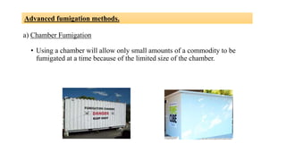 a) Chamber Fumigation
• Using a chamber will allow only small amounts of a commodity to be
fumigated at a time because of the limited size of the chamber.
Advanced fumigation methods.
 