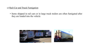 c) Rail-Car and Truck Fumigation
• Items shipped in rail cars or in large truck trailers are often fumigated after
they are loaded into the vehicle
 