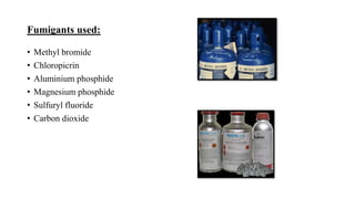 Fumigants used:
• Methyl bromide
• Chloropicrin
• Aluminium phosphide
• Magnesium phosphide
• Sulfuryl fluoride
• Carbon dioxide
 