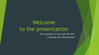 Welcome
to the presentation
This presentation is made about BPL-2019
Created By: MD. Raihan Ahmmed
 