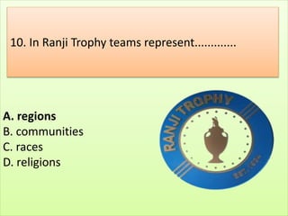 A. regions
B. communities
C. races
D. religions
10. In Ranji Trophy teams represent.............
 