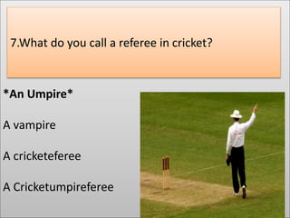 *An Umpire*
A vampire
A cricketeferee
A Cricketumpireferee
7.What do you call a referee in cricket?
 