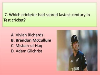 A. Vivian Richards
B. Brendon McCullum
C. Misbah-ul-Haq
D. Adam Gilchrist
7. Which cricketer had scored fastest century in
Test cricket?
 