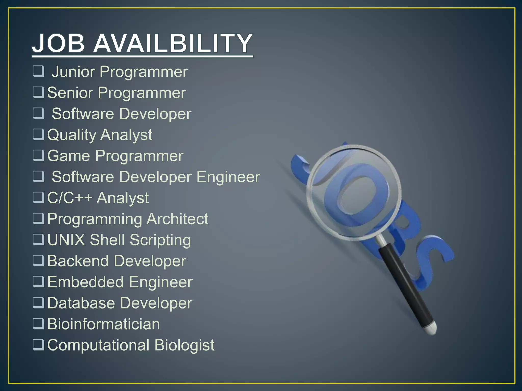  Junior Programmer Senior Programmer  Software Developer Quality Analyst Game Programmer  Software Developer Engineer C/C++ Analyst Programming Architect UNIX Shell Scripting Backend Developer Embedded Engineer Database Developer Bioinformatician Computational Biologist 