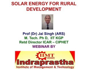 SOLAR ENERGY FOR RURAL
DEVELOPMENT
Prof (Dr) Jai Singh (ARS)
M. Tech. Ph D, IIT KGP
Retd Director ICAR – CIPHET
WEBINAR BY
 