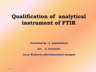 Qualification of analytical
instrument of FTIR
Presented by : k. jayalakshmi
D/o k. kristaiah
1st yr M.pharm, pharmaceutical analysis
17-06-2020 1
 
