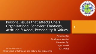 Personal issues that affects One’s
Organizational Behavior: Emotions,
Attitude & Mood, Personality & Values
Presented To:
Sir Waseem Mumtaz
Presented By:
Aijaz Ahmed
(K-17PG10)MUET SZAB Campus Khairpur mir's
1
Department of Petroleum and Natural Gas Engineering
 