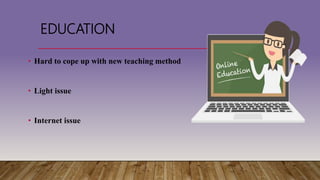 EDUCATION
• Hard to cope up with new teaching method
• Light issue
• Internet issue
 