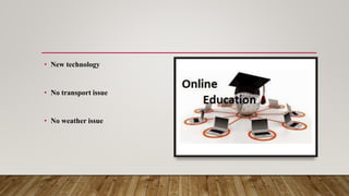 • New technology
• No transport issue
• No weather issue
 