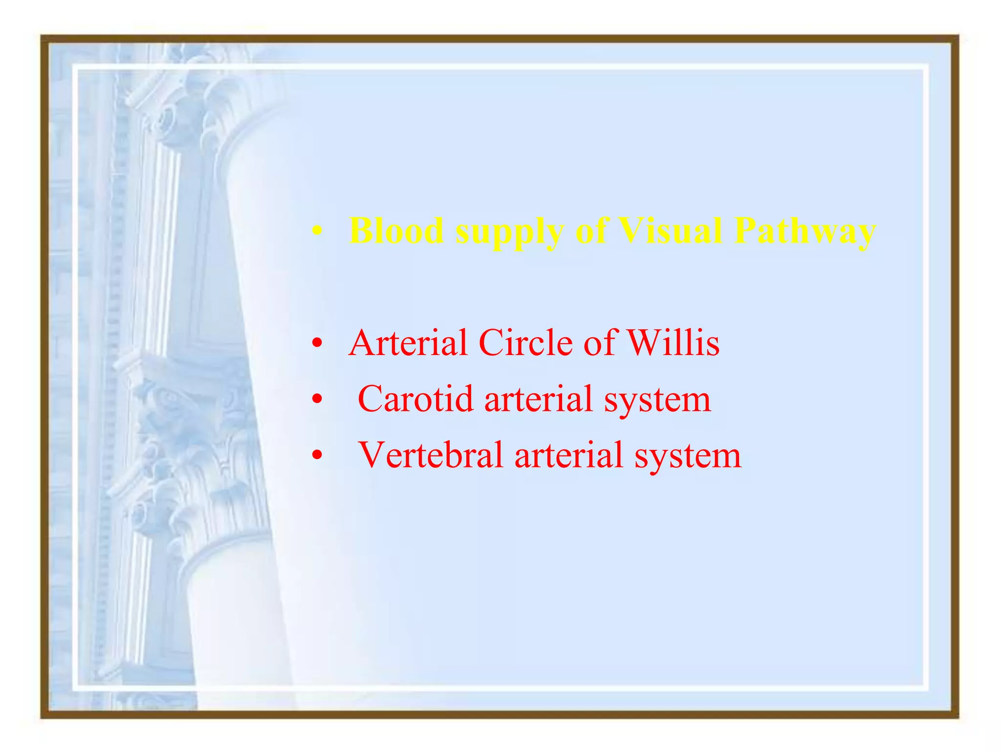 • Blood supply of Visual Pathway
• Arterial Circle of Willis
• Carotid arterial system
• Vertebral arterial system
 