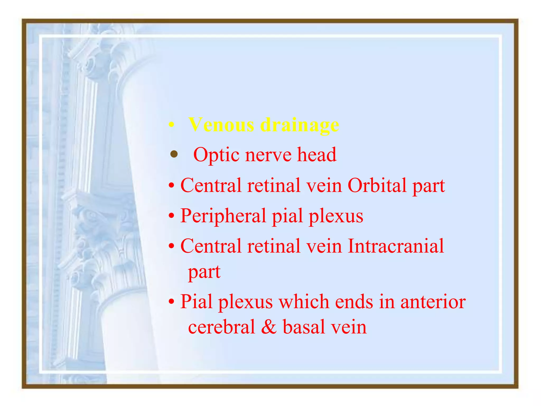 • Venous drainage
• Optic nerve head
• Central retinal vein Orbital part
• Peripheral pial plexus
• Central retinal vein Intracranial
part
• Pial plexus which ends in anterior
cerebral & basal vein
 
