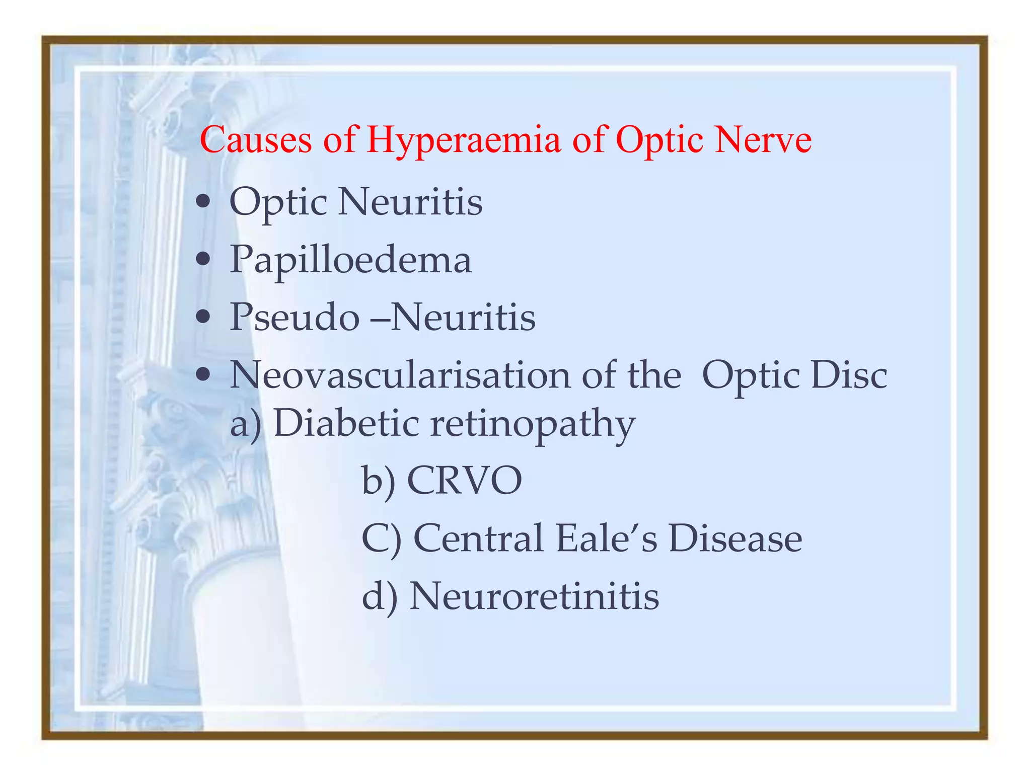 Causes of Hyperaemia of Optic Nerve
• Optic Neuritis
• Papilloedema
• Pseudo –Neuritis
• Neovascularisation of the Optic Disc
a) Diabetic retinopathy
b) CRVO
C) Central Eale’s Disease
d) Neuroretinitis
 