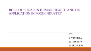 ROLE OF SUGAR IN HUMAN HEALTH AND ITS
APPLICATION IN FOOD INDUSTRY
BY;
K.VINITHA
2018694619
M.TECH FPE
 