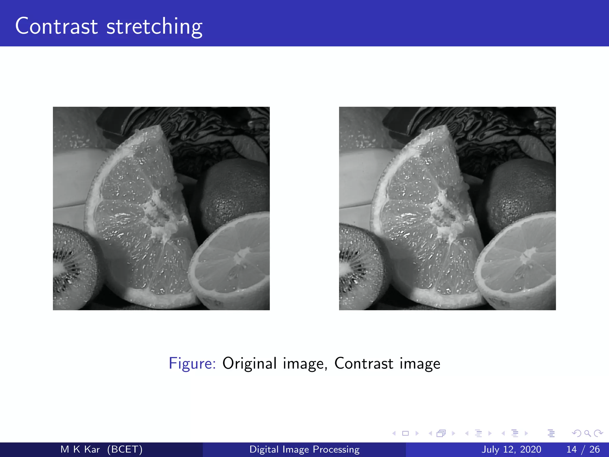 Contrast stretching
Figure: Original image, Contrast image
M K Kar (BCET) Digital Image Processing July 12, 2020 14 / 26
 