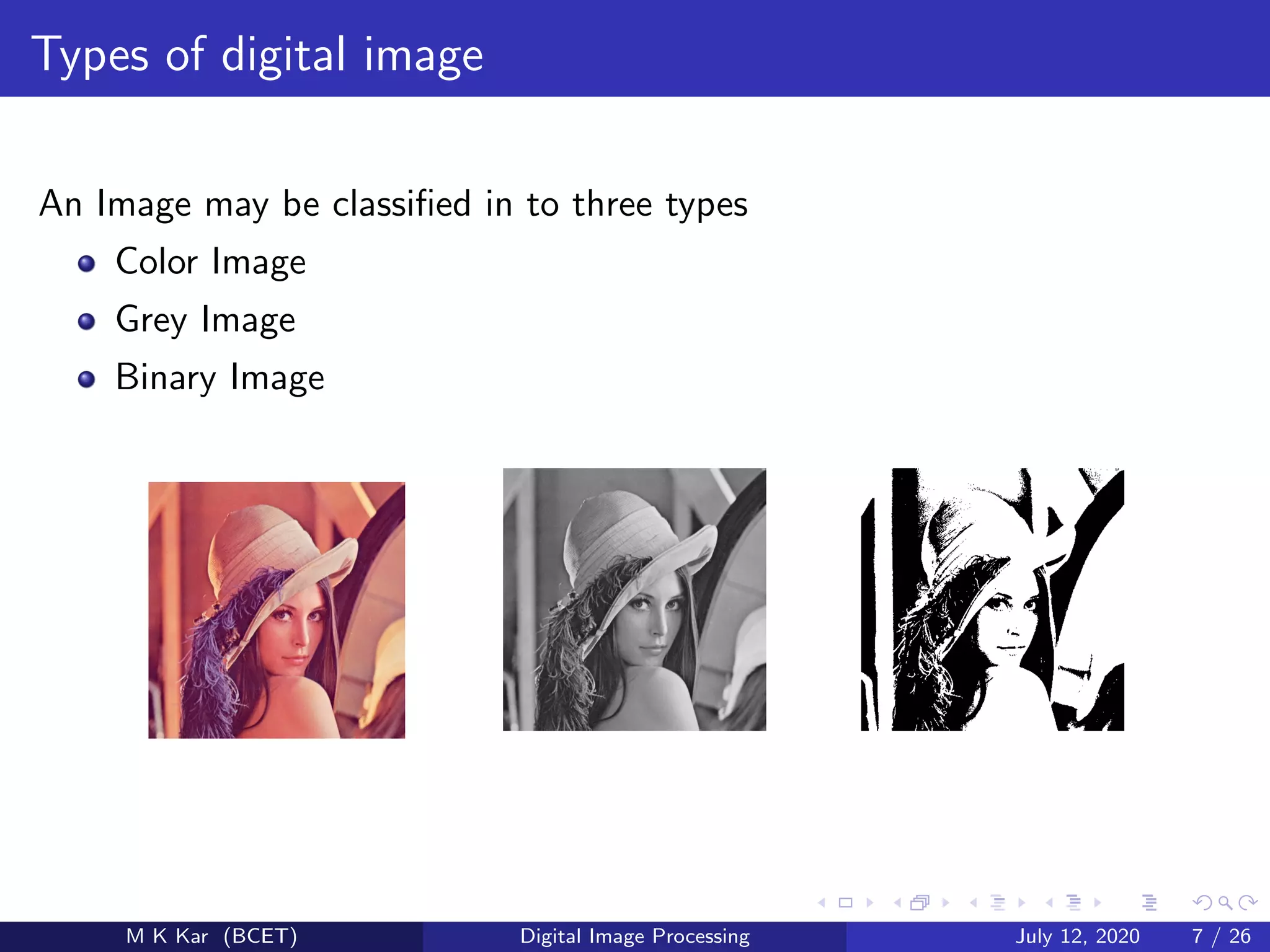 Types of digital image
An Image may be classiﬁed in to three types
Color Image
Grey Image
Binary Image
M K Kar (BCET) Digital Image Processing July 12, 2020 7 / 26
 