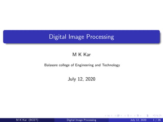 Digital Image Processing
M K Kar
Balasore college of Engineering and Technology
July 12, 2020
M K Kar (BCET) Digital Image Processing July 12, 2020 1 / 26
 