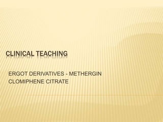 CLINICAL TEACHING
ERGOT DERIVATIVES - METHERGIN
CLOMIPHENE CITRATE
 