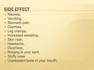 SIDE EFFECT
 Nausea,
 Vomiting,
 Stomach pain,
 Diarrhea,
 Leg cramps,
 Increased sweating,
 Skin rash,
 Headache,
 Dizziness,
 Ringing in your ears,
 Stuffy nose
 Unpleasant taste in your mouth.
 