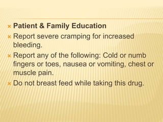  Patient & Family Education
 Report severe cramping for increased
bleeding.
 Report any of the following: Cold or numb
fingers or toes, nausea or vomiting, chest or
muscle pain.
 Do not breast feed while taking this drug.
 